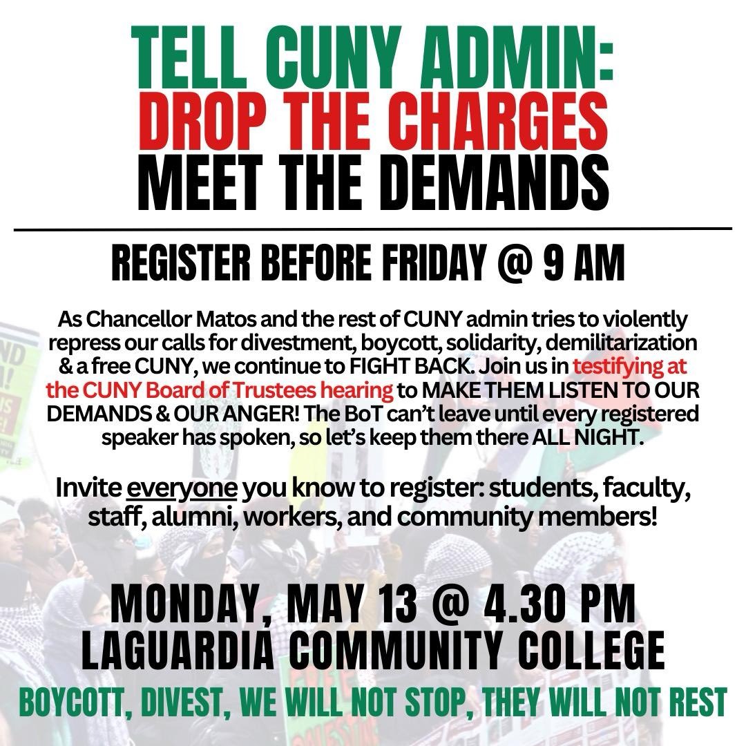 CUNY comrades! Tell CUNY Admin: Drop the Charges, Meet the Demands! Register to testify at the upcoming BOT meeting before Friday! Boycott, Divest, We Will Not Stop, They Will Not Rest!