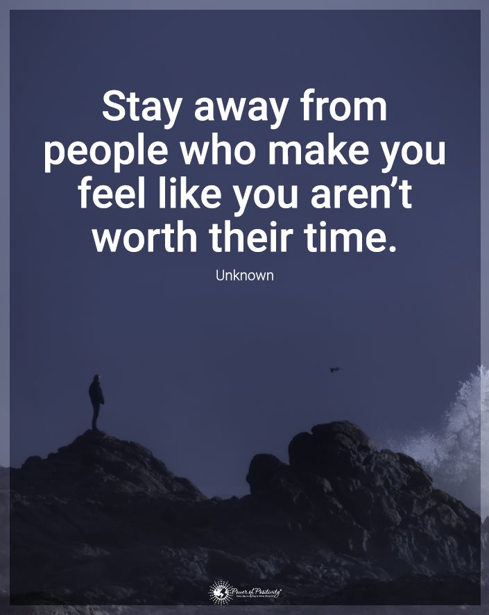 “Stay away from people who make you feel like you aren’t worth their time.”