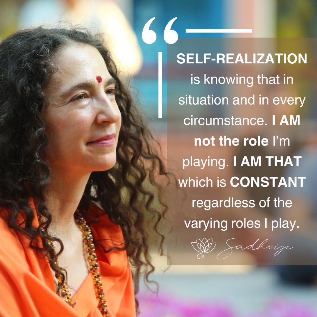 'SELF-REALIZATION is knowing that in every situation and in every circumstance, I AM not the role I'm playing. I AM THAT which is CONSTANT regardless of the varying roles I play.' Sadhvi Bhagawati Saraswati #selfrealization #awakening #sadhviji