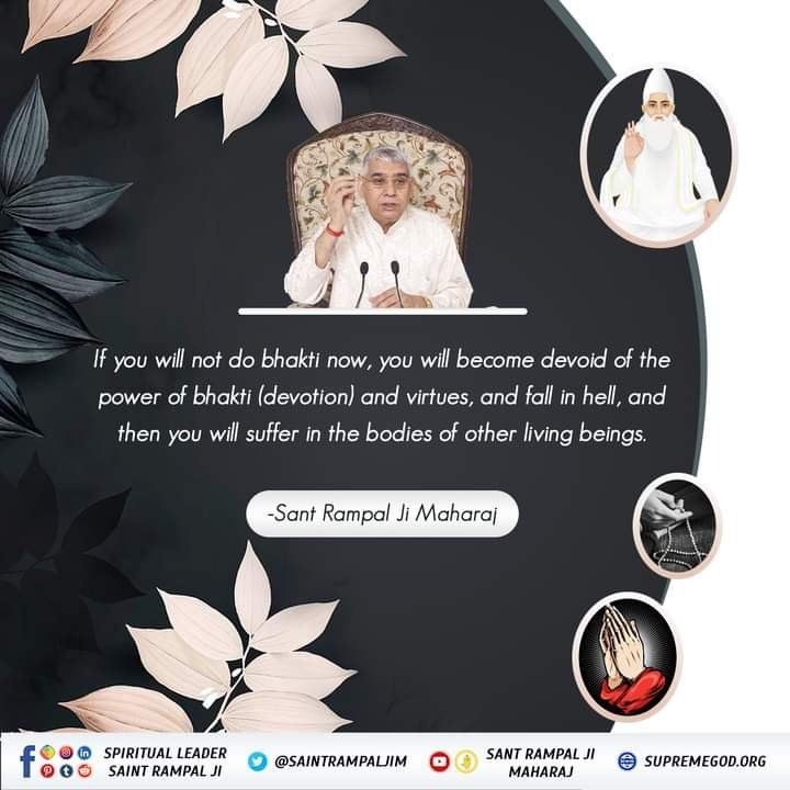 #GodMorningThursday 
If you will not do bhakti now, you will become devoid of the power of bhakti (devotion) and virtues, and fall in hell, and then you will suffer in the bodies of other living beings.
Visit Saint Rampal Ji Maharaj YouTube Channel
#thursdaymorning