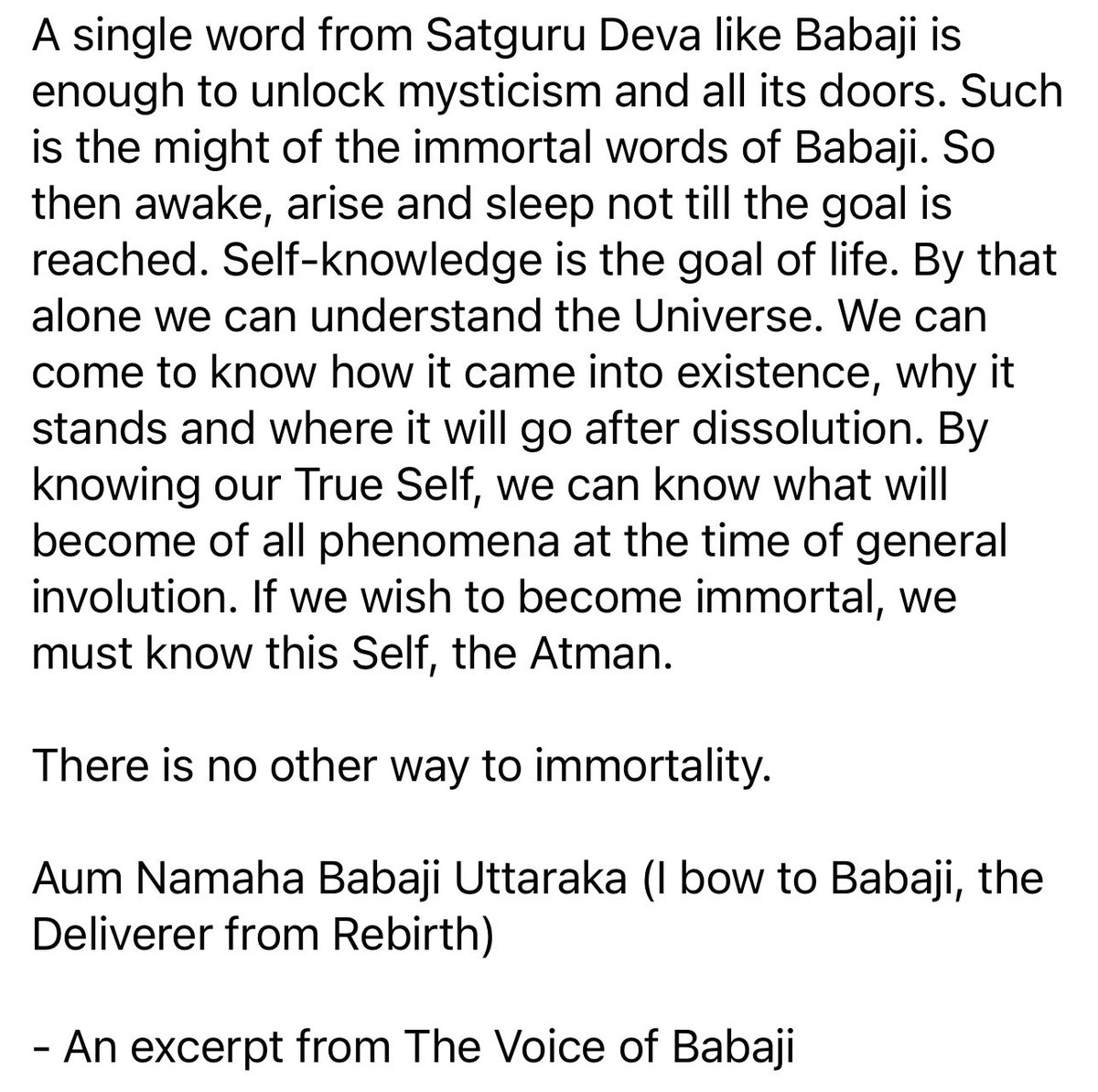 Self-knowledge is the goal of life. By knowing our True Self, we can know what will become of all phenomena at the time of general involution. If we wish to become immortal, we must know this Self, the Atman.
There is no other way to immortality.
Aum Namaha Babaji Uttaraka!