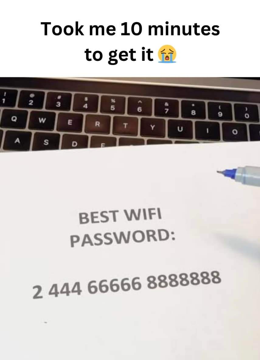Friend: What is your wifi password 

Me: 12345678

What I actually meant 🤣🤣