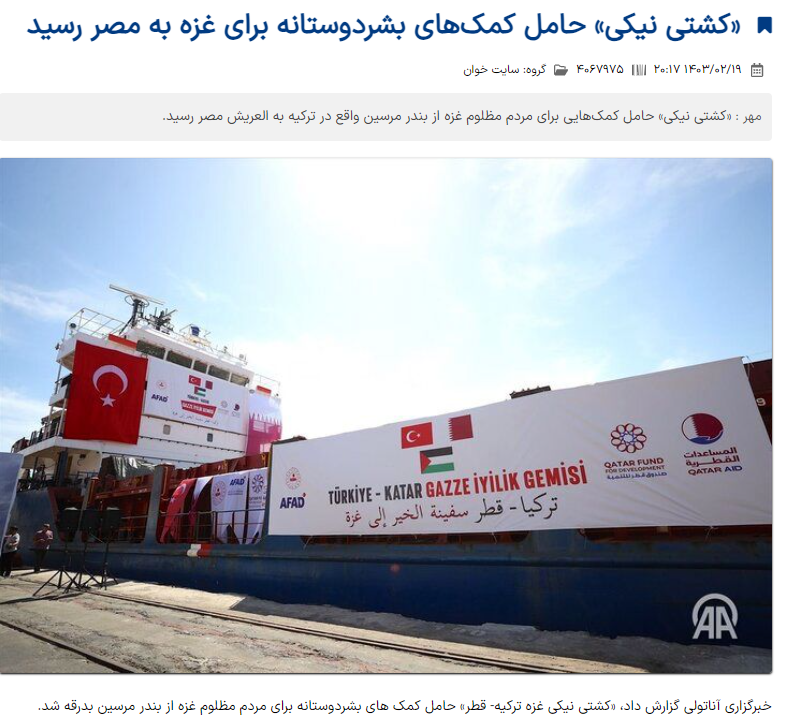 Dünya ve İktisat, İran, 8 Mayıs 2024: Gazze'ye insani yardım taşıyan 'iyilik gemisi' Mısır'a ulaştı Anadolu Ajansı'nın haberine göre, mazlum Gazze halkına insani yardım taşıyan 'Türkiye-Katar Gazze İyilik Gemisi' Mersin limanından uğurlandı.