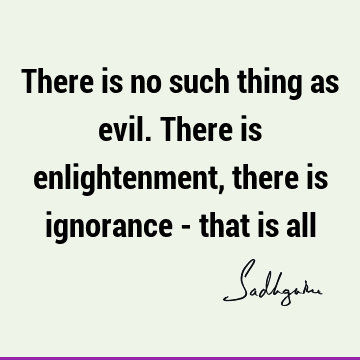 There is no such thing as evil. There is enlightenment, there is ignorance - that is all #Sadhguru #SadhguruQuotes sadhgurujvquotes.com/quote/5752?utm…