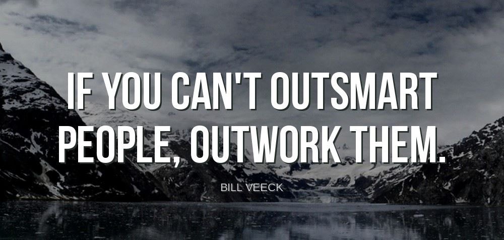 'If you can't outsmart people, outwork them.'-Bill Veeck
