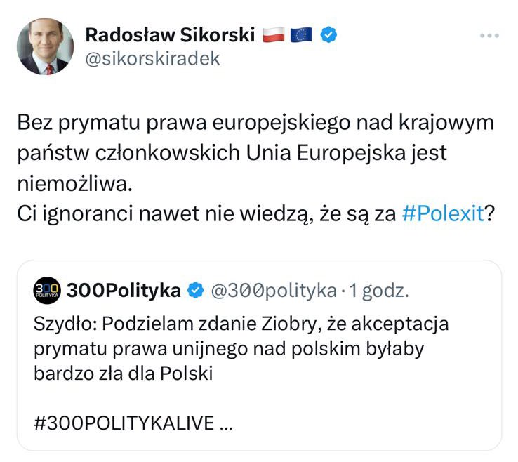 Radosław Sikorski, zamiast zarzucać komuś ignorancję, powinien poczytać Traktaty Europejskie. Niech wskaże, gdzie w nich znajduje się zasada prymatu prawa europejskiego?

Otóż - nigdzie. I jakoś przez wiele dekad Unia Europejska sprawnie funkcjonowała. 

Ale to było za mało