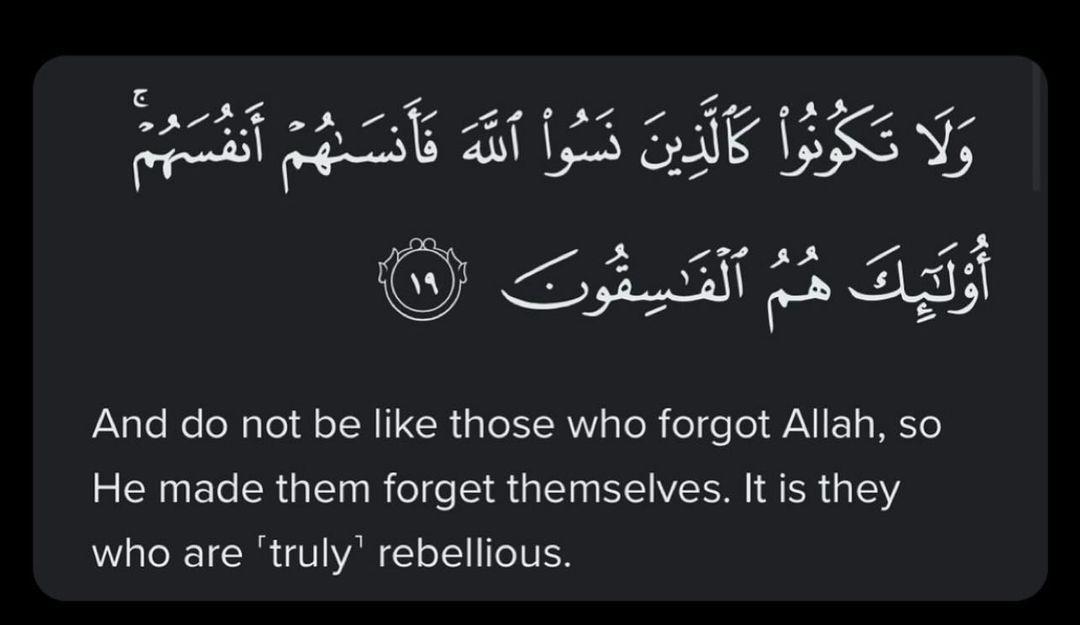“And do not be like those who forgot Allah, so He made them forget themselves. It is they who are 'truly' rebellious.” — Al Qur'aan [59:19]