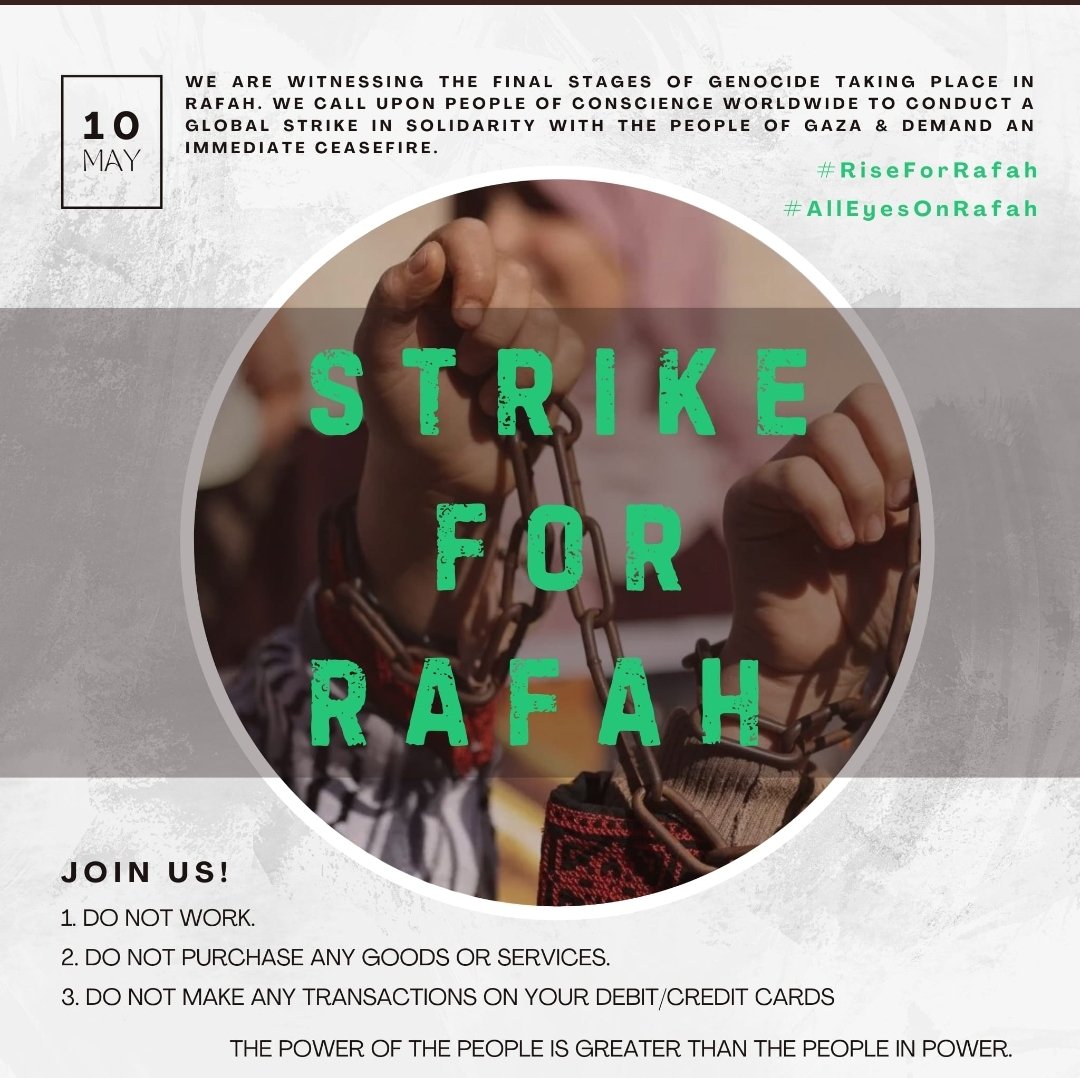 Please share. STRIKE FOR RAFAH ON THE 10TH OF MAY. It is the easiest thing we can do : DO NOT SPEND MONEY. CALL IN SICK, no card transactions #BOYCOTT (sorry forgot where I got this post from. Tag them if you know) #Rafah