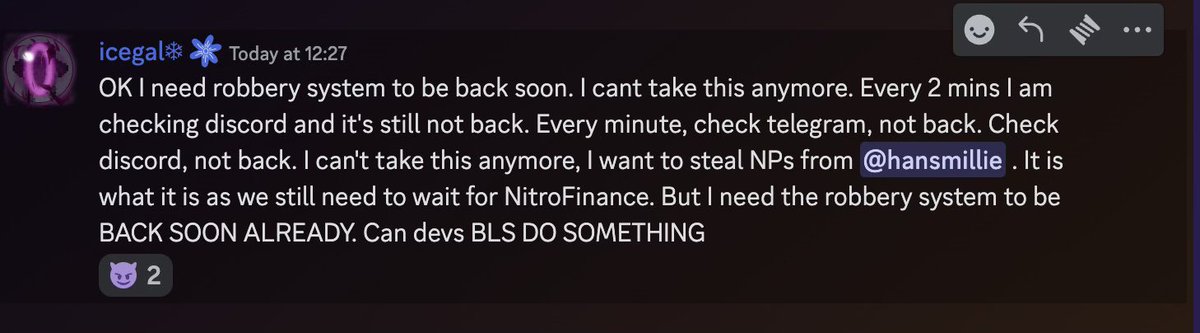 RobberFarm's tweet photo. OK I need robbery system to be back soon. I can’t take this anymore. Every 2 mins I am checking discord and it's still not back. Every minute, check telegram, not back. Check discord, not back. I can't take this anymore, I want to steal NPs from @keoneHD. It is what it is as we still need to wait for NitroFinance. But I need the robbery system to be BACK SOON ALREADY. Can devs BLS DO SOMETHING