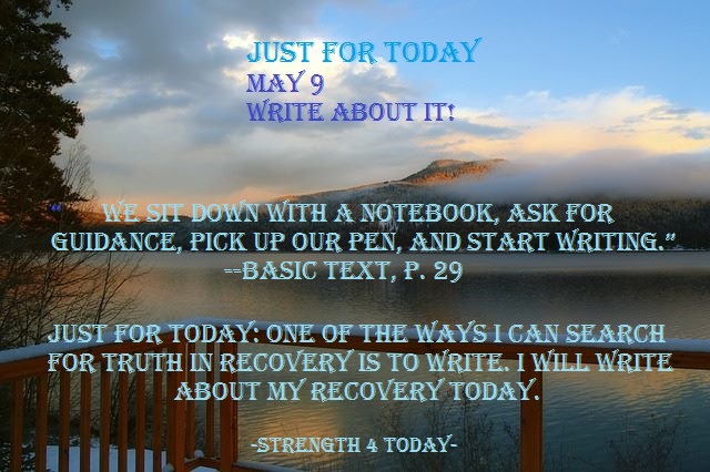 #RecoveryPosse #Strengthfor2day #JustForToday

Just For Today
May 9
Write About It!

Just for today: One of the ways I can search for truth in recovery is to write. I will write about my recovery today.

We sit down with a notebook, ask for guidance, pick up our pen, and start...
