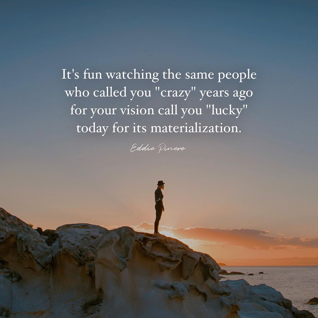 It's fun watching the same people who called you crazy years ago for your vision call you lucky today for its materialization.