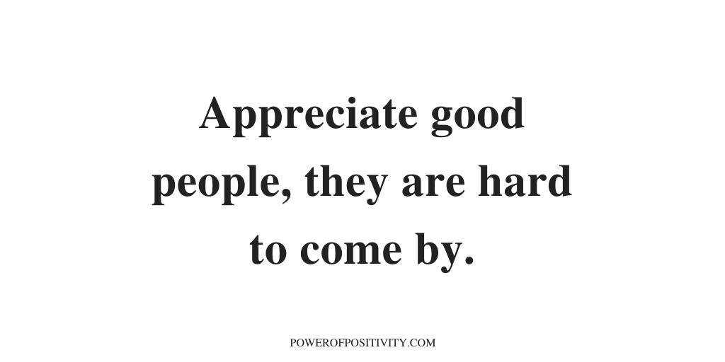 Appreciate good people, they are hard to come by.