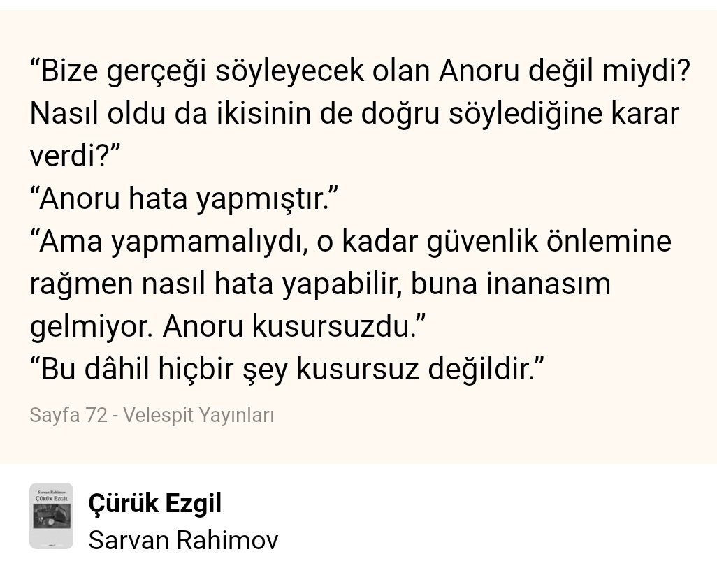 'Bize gerçeği söyleyecek olan Anoru değil miydi? Nasıl oldu da ikisinin de doğru söylediğine karar verdi?' 'Anoru hata yapmıştır.' 'Ama yapmamalıydı, o kadar güvenlik önlemine rağmen nasıl hata yapabilir, buna inanasım gelmiyor. Anoru kusursuzdu.” 'Bu dâhil hiçbir şey kusursuz...