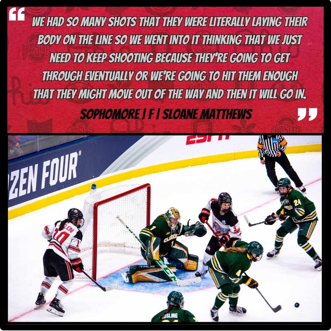 Looking back at the Frozen Four Semi-Final game, and a quote from Sloane Matthews, with a total of 49 shots on goal, THE Buckeyes eventually got three in during the third period to break the 1-1 tie and win the game 4-1, sending them to the National Championship game.
#gobucks