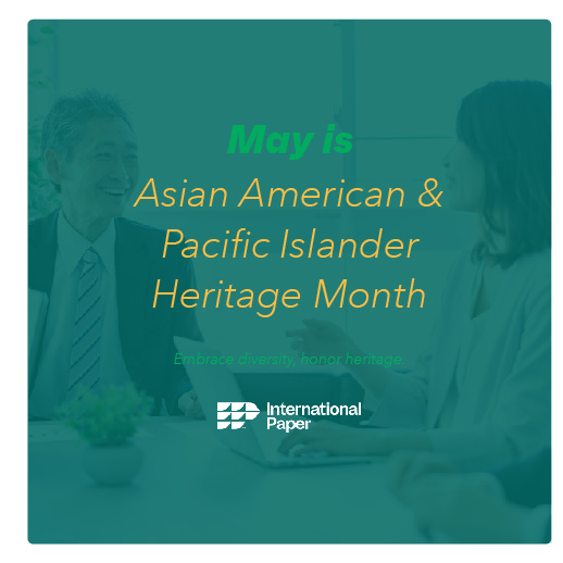 At International Paper we celebrate the diversity, unity, and beauty of our cultures together. Join us in embracing the rich tapestry of Asian American and Pacific Islander heritage, this month and every month.