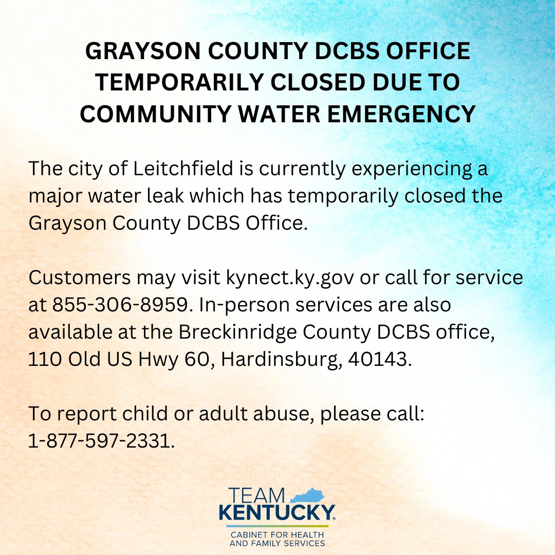 A water leak has temporarily closed the Grayson Co. DCBS Office. Customers: visit kynect.ky.gov or call 855-306-8959. In-person services are available at Breckinridge County DCBS, 110 Old US Hwy 60, Hardinsburg. To report child/adult abuse, please call: 1-877-597-2331.