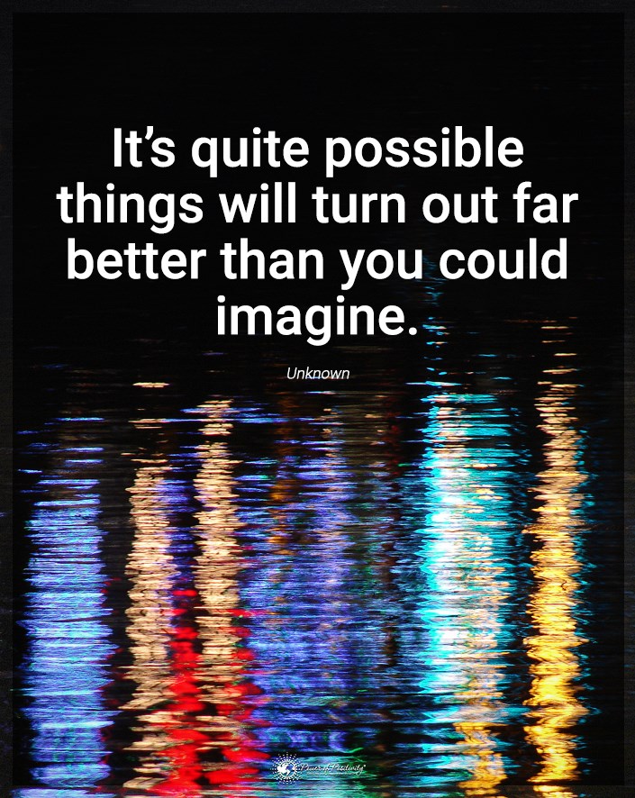 “It’s quite possible things will turn out better than you imagined.”