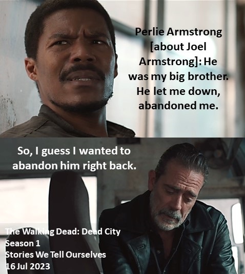 Perlie Armstrong [about Joel Armstrong]: He was my big brother. He let me down, abandoned me.
So, I guess I wanted to abandon him right back.

The Walking Dead: Dead City
Season 1
Stories We Tell Ourselves
16 Jul 2023
#TWDU, #TWDDeadCity
New York
New Babylon Marshal
Gaius Charles