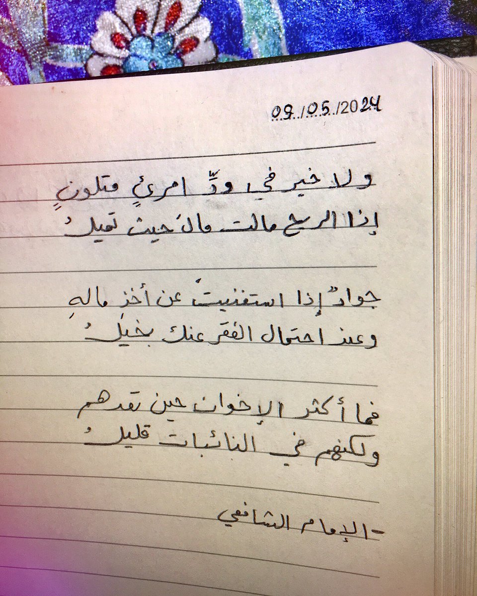 وَلا خَيرَ في وِدِّ اِمرِئٍ مُتَلَّونٍ
إِذا الريحُ مالَت مالَ حَيثُ تَميلُ

جَوادٌ إِذا اِستَغنَيتَ عَن أَخذِ مالِهِ
وَعِندَ اِحتِمالِ الفَقرِ عَنكَ بَخيلُ

فَما أَكثَرَ الإِخوان حينَ تَعدّهُم
وَلَكِنَهُم في النائِباتِ قَليلُ

-الإمام الشافعي