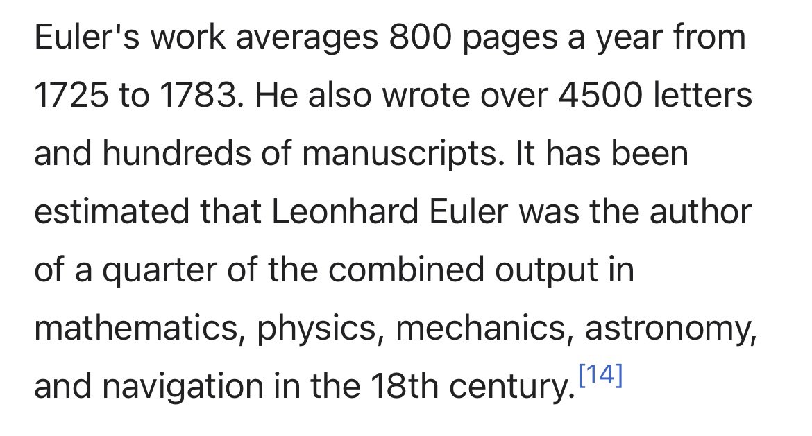 If you ever feel the need to relativize the stature of intellectual giants of our time, just remember that Euler authored about 25% of the entire scientific output of the 18th century, over most of the scientific fields relevant at that time.