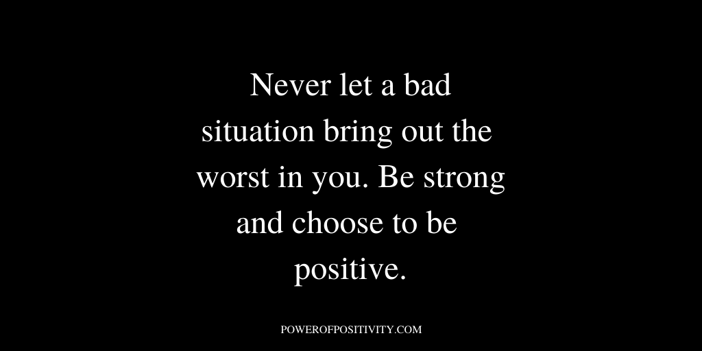 Never let a bad situation bring out the worst in you. Be strong and choose to be positive.