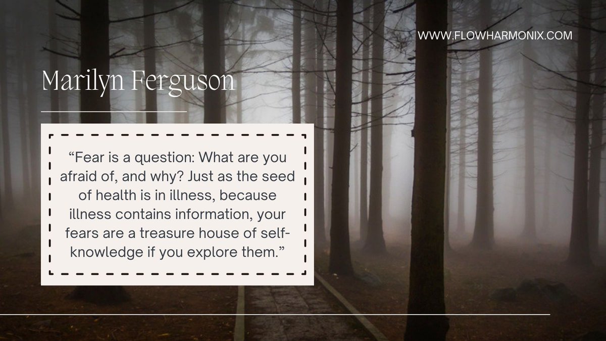 “Fear is a question: What are you afraid of, and why? Just as the seed of health is in illness, because illness contains information, your fears are a treasure house of self-knowledge if you explore them.”  Marilyn Ferguson FlowHarmonix.com