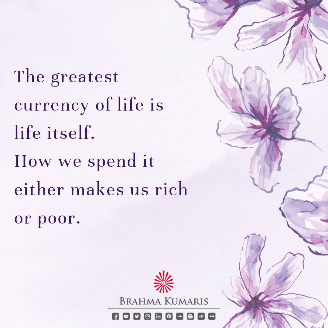 True richness of life is defined by the quality of experiences, depth of inner fulfilment and love full relationship we create with every aspect of life. When we invest our time in meaningful pursuits we accumulate spiritual wealth which enriches the soul for eternity.