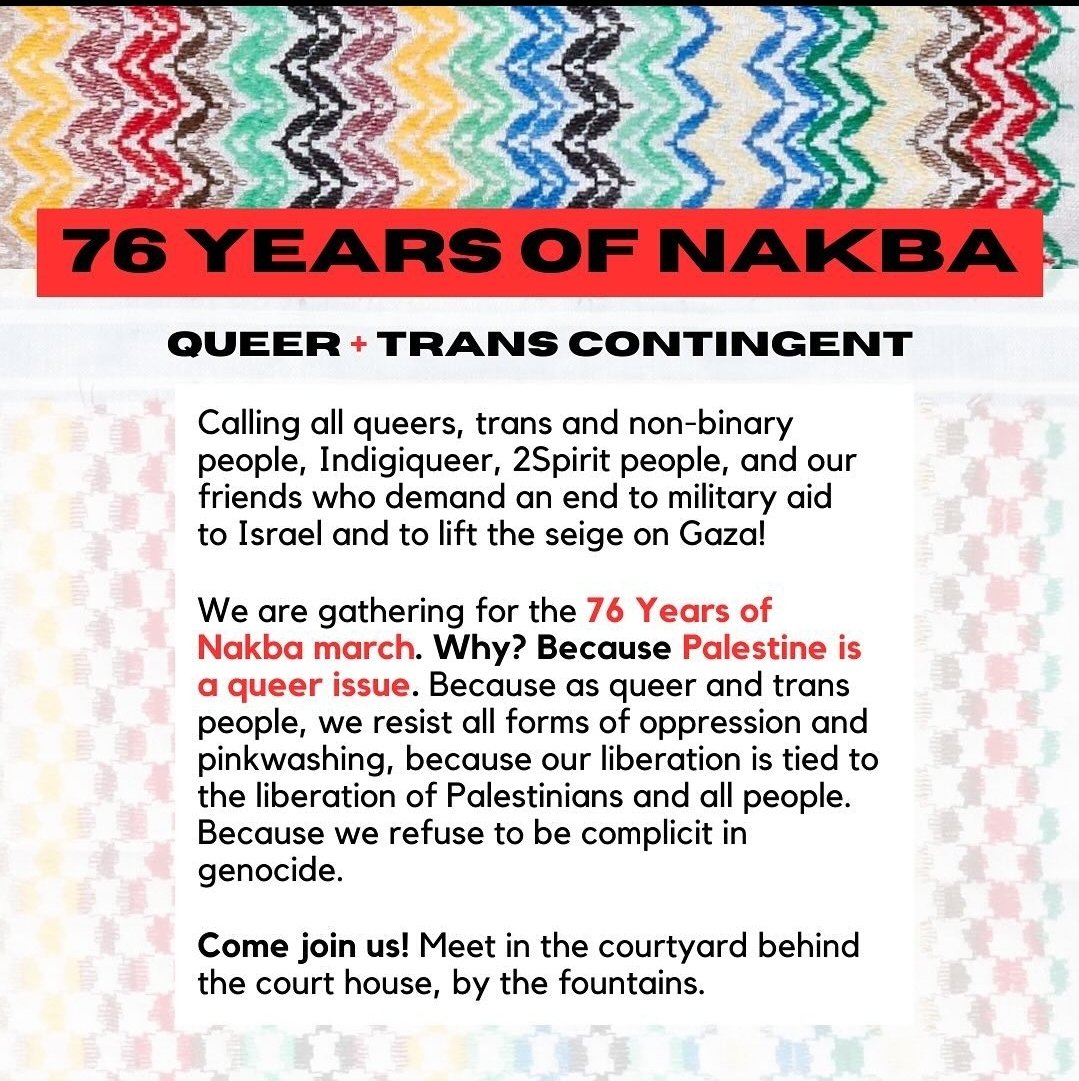 #TORONTO Protest 🇵🇸: 76 YEARS OF NAKBA QUEER + TRANS CONTINGENT 🌸 WHEN: Sat May 11 @ 2PM WHERE: 361 University Ave ▪︎End the genocide in #Gaza ▪︎Two-way arms embargo ▪︎Release all Palestinian political prisoners ▪︎Humanitarian aid ▪︎End the siege & occupation