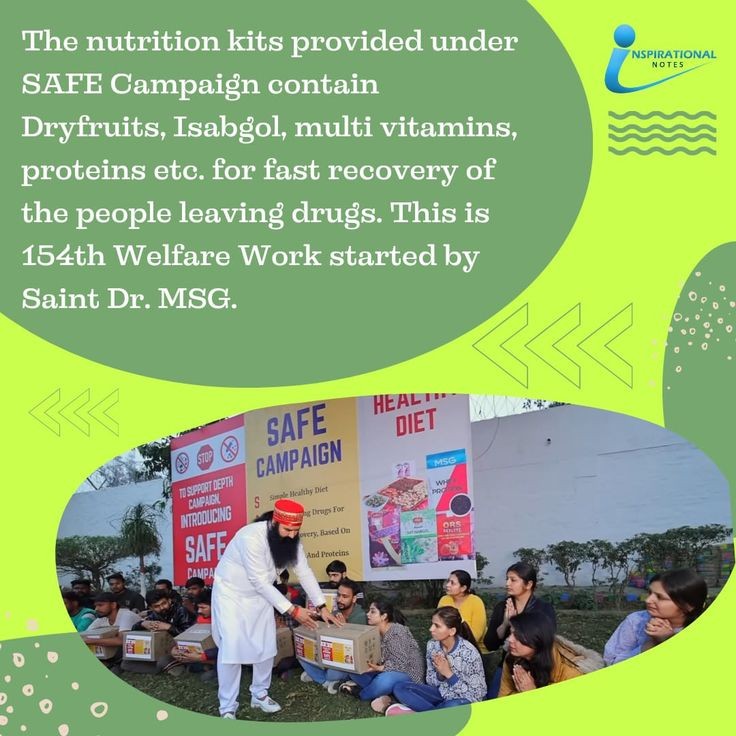 The nutrition kits provided under SAFE Campaign contain Dryfruits, Isabgol, multivitamin, proteins etc. For fast recovery of the people leaving drugs. This is 154th welfare work,
People who left drugs feel weakness so to #Safe them,Safe Campaign is started by Saint  Ram Rahim Ji.
