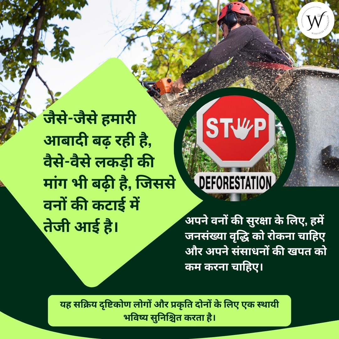 जैसे-जैसे हमारी आबादी बढ़ रही है, वैसे-वैसे लकड़ी की मांग भी बढ़ी है, जिससे वनों की कटाई में तेजी आई है। अपने वनों की सुरक्षा के लिए, हमें जनसंख्या वृद्धि को रोकना चाहिए और अपने संसाधनों की खपत को कम करना चाहिए। 
#WisefolksFoundation  #eurovisiongr #sustainabildevelopment