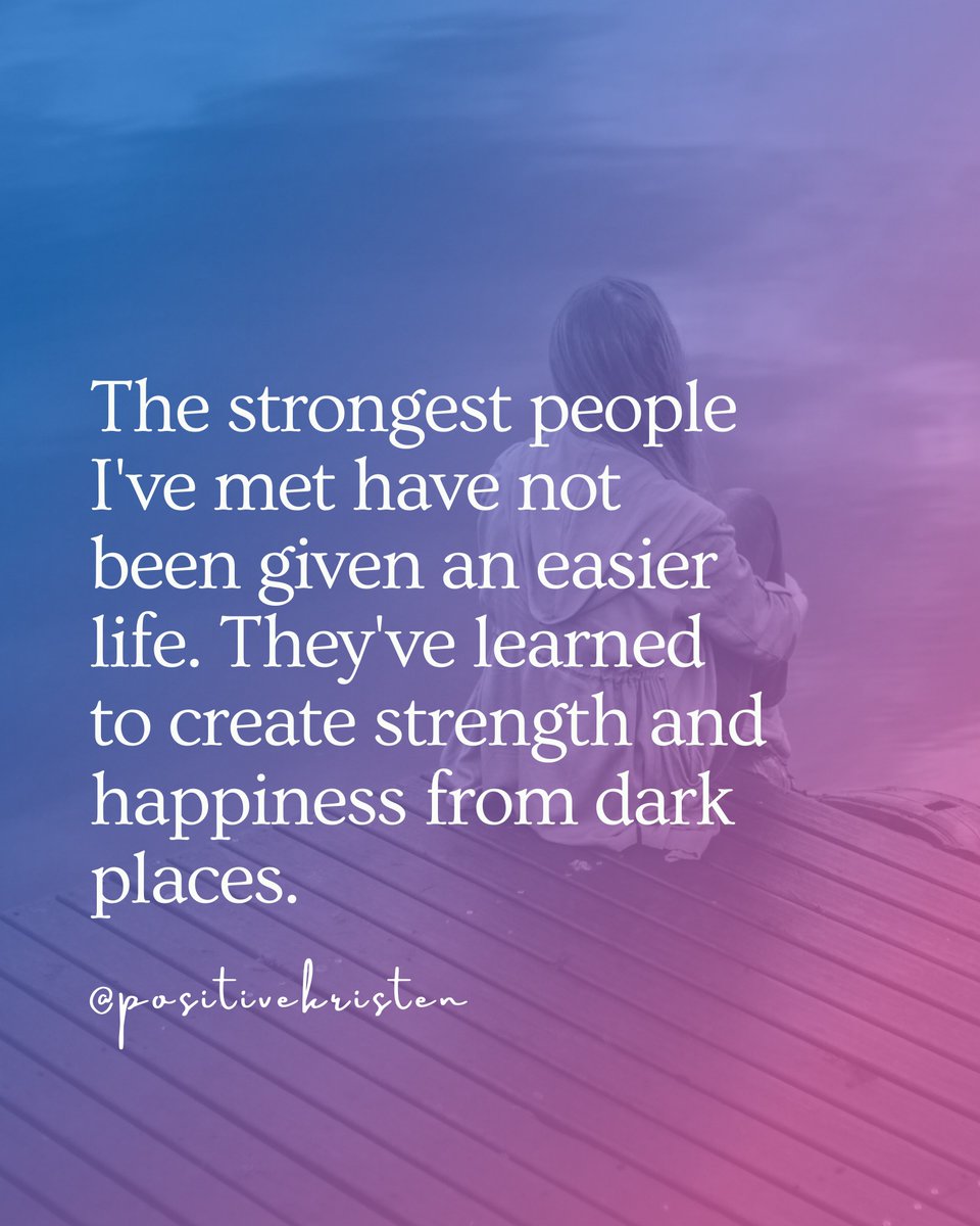 The strongest people I've met have not been given an easier life. They've learned to create strength and happiness from dark places.