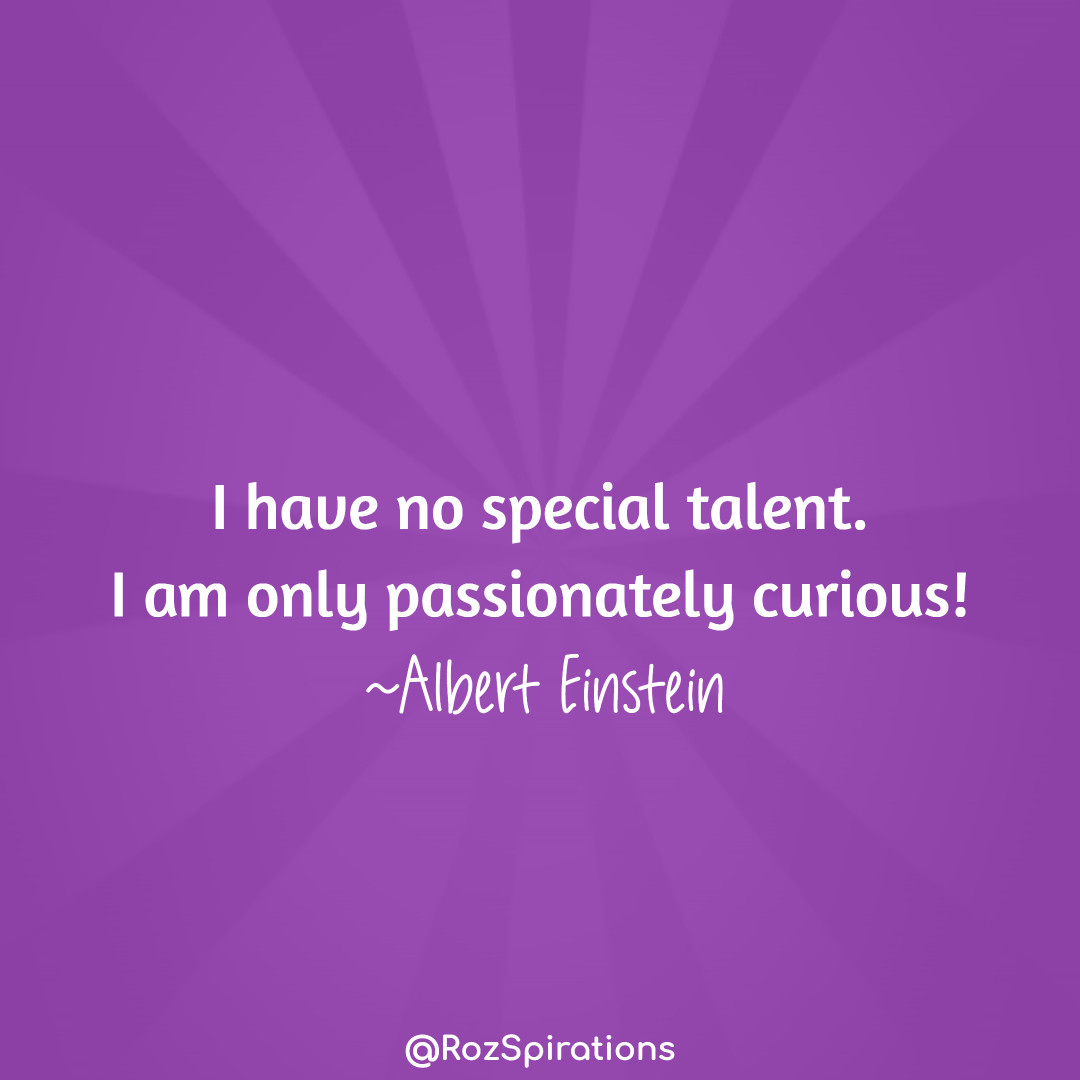 I have no special talent. I am only passionately curious! ~Albert Einstein
#ThinkBIGSundayWithMarsha #RozSpirations #joytrain #lovetrain #qotd

There is a lot to be said about passion. Passion creates unforeseen miracles and feelings of fulfillment when fed!