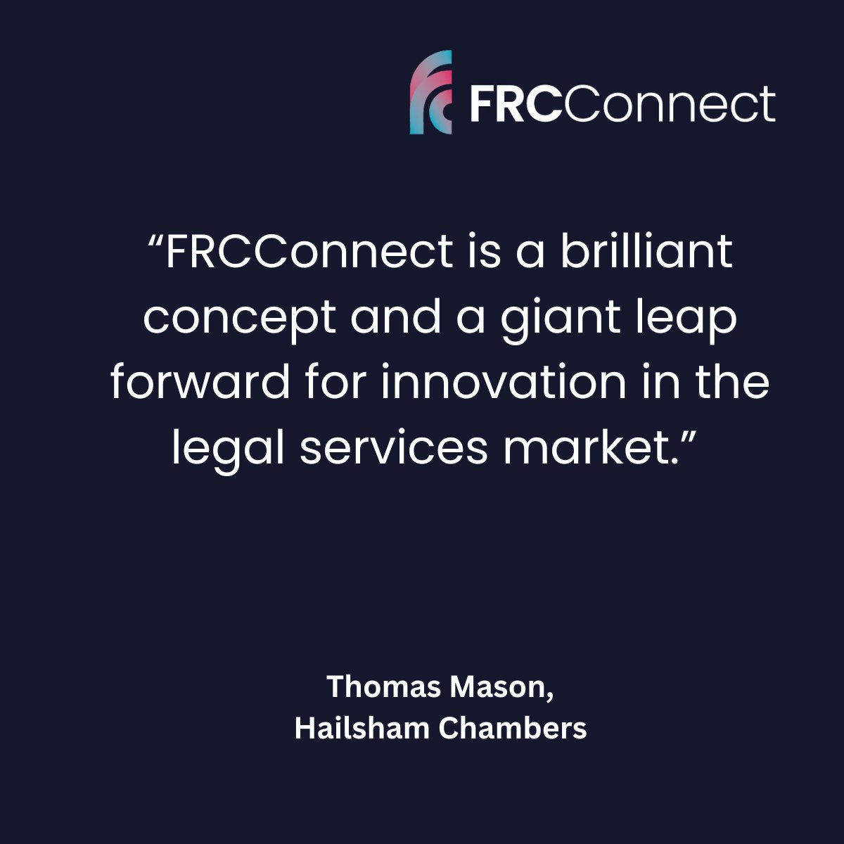 “FRCConnect is a brilliant concept and a giant leap forward for innovation in the legal services market. This is something that has never done before and is exactly the kind of innovation the industry needs.”

Thomas Mason @Hailsham_Chamb
