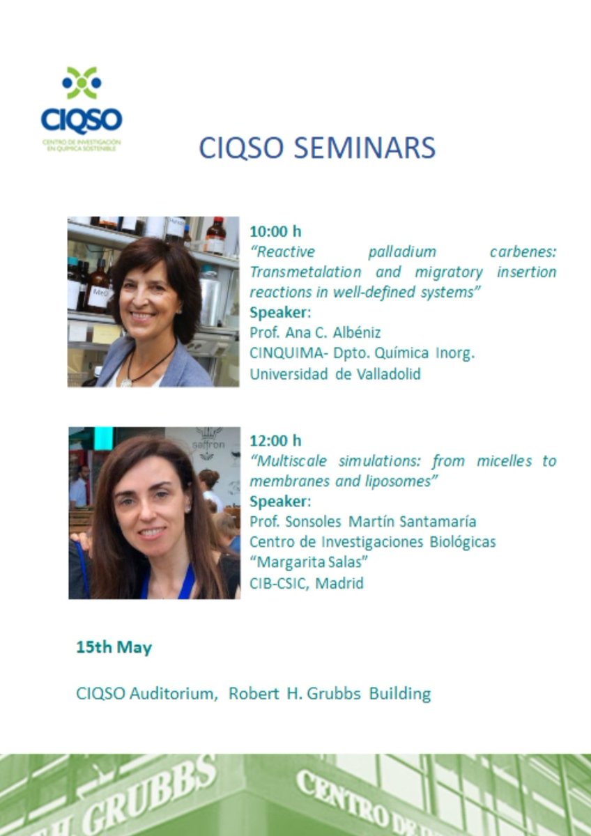 SEMINARS 15th May 10:00 h “Reactive palladium carbenes: Transmetalation and migratory insertion reactions in well-defined systems” Prof. Ana C. Albéniz 12:00 h “Multiscale simulations: from micelles to membranes and liposomes” Prof. Sonsoles Martín Santamaría