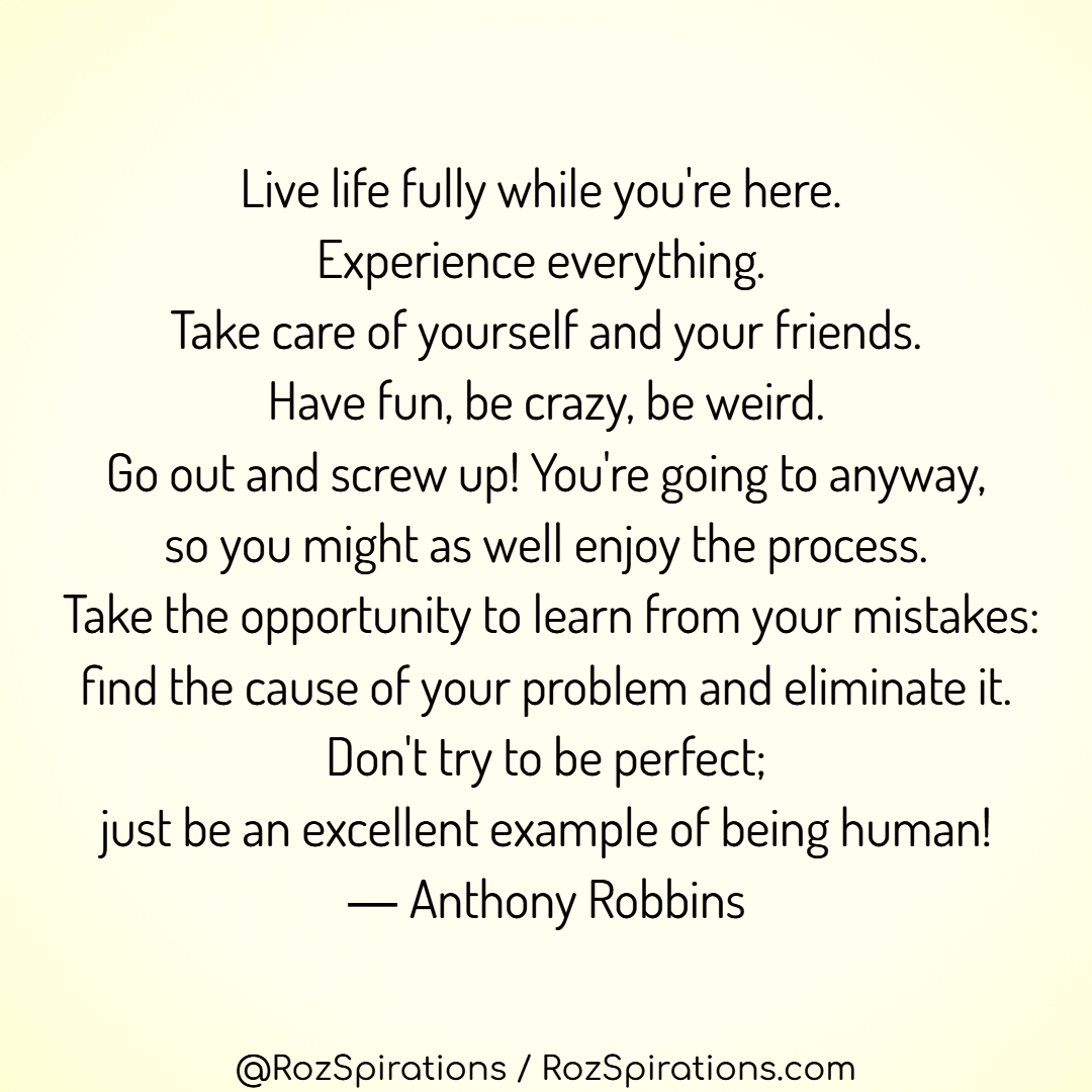 Live life fully while you're here. Experience everything. Take care of yourself & your friends. Have fun, be crazy, be weird. Go out & screw up! You're going to anyway... ~Anthony Robbins #RozSpirations #InspirationalInfluencer #LoveTrain #JoyTrain #SuccessTrain