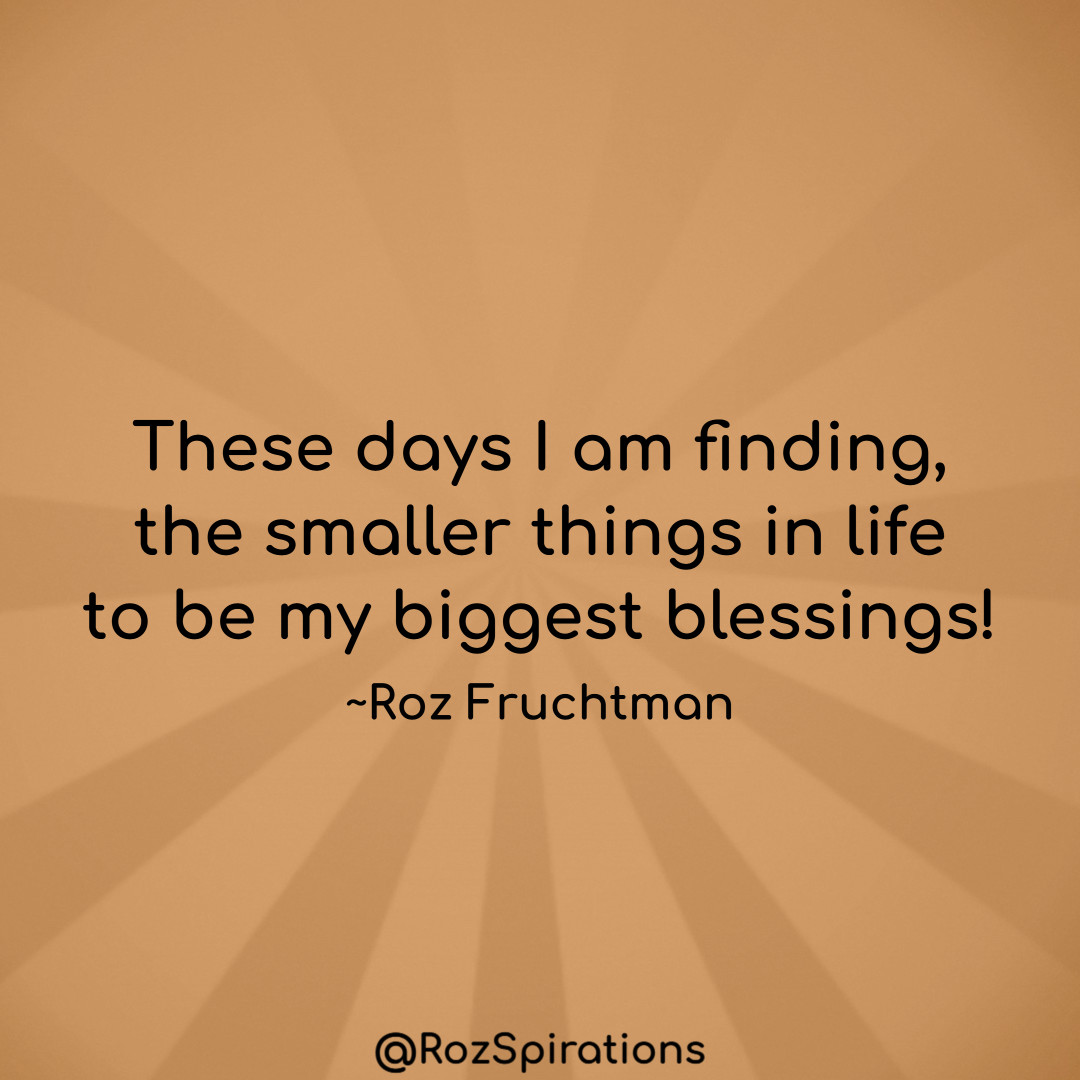 A TWOFER... These days I am finding, the smaller things in life to be my biggest blessings! ~Roz Fruchtman The value of a blessing is not determined by its size!~Roz Fruchtman #ThinkBIGSundayWithMarsha #RozSpirations #joytrain #lovetrain #qotd