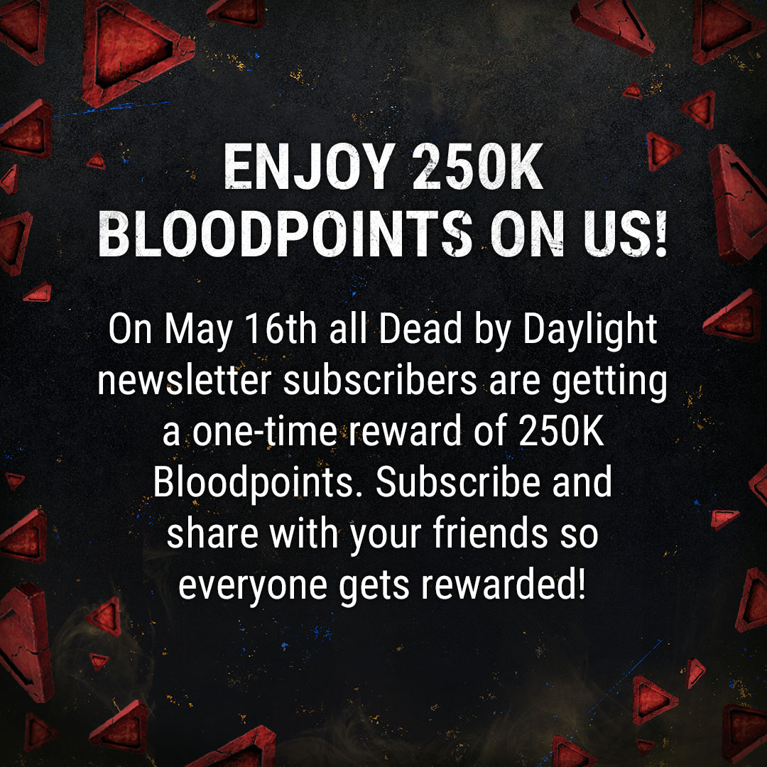 It's time to celebrate 🎂 subscribe to the newsletter by May 15th, 10PM ET, and receive 250K Bloodpoints in your inbox on May 16th. 

Subscribe if you haven't already 👉 dbd.game/3ymMSPd
If you're already subscribed, no need to do it again! You're all set for the 16th.