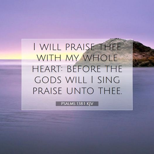 I will praise Thee with my whole heart: before the gods will I sing praise unto Thee. Psalm 138:1