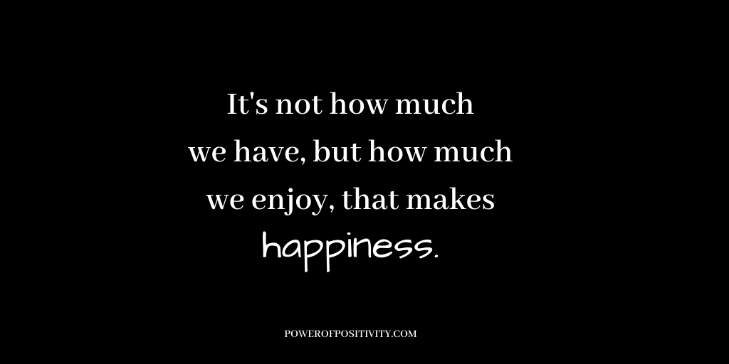 It's not how much we have, but how much we enjoy, that makes happiness.