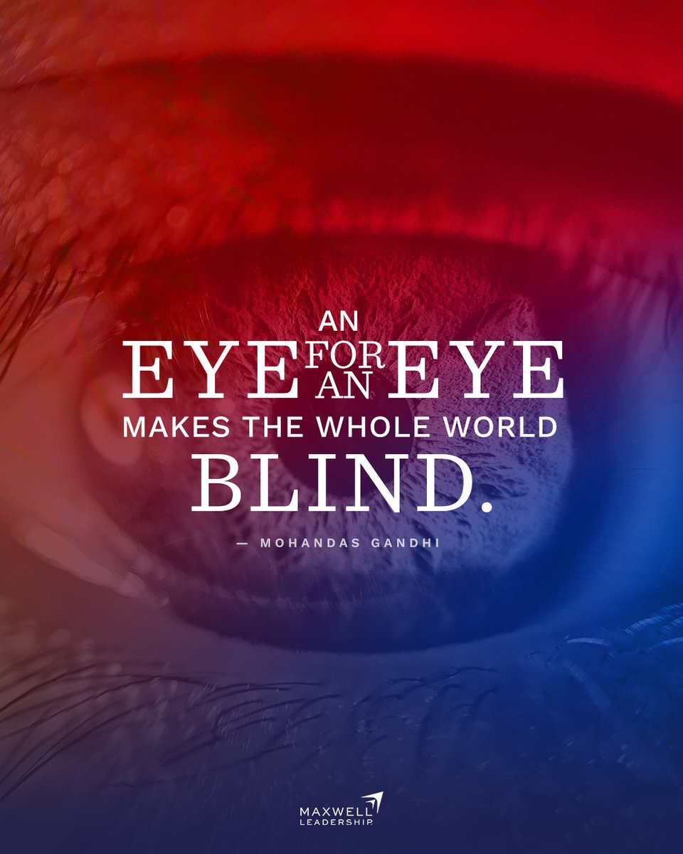 “An eye for an eye makes the whole world blind.” Mohandas Gandhi