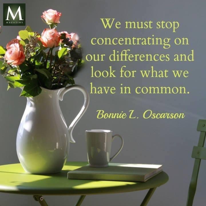 'We must stop concentrating on our differences and look for what we have in common.' ~ Sister Bonnie L. Oscarson #TrustGod #CountOnHim #WordOfGod #HearHim #ComeUntoChrist #ShareGoodness #ChildrenOfGod #GodLovesYou #TheChurchOfJesusChristOfLatterDaySaints