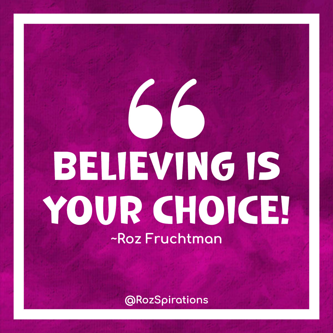 BELIEVING IS YOUR CHOICE! ~Roz Fruchtman #ThinkBIGSundayWithMarsha #RozSpirations #joytrain #lovetrain #qotd Times are hard. Sometimes it takes a little extra effort to believe. Other times it take a ton of effort. NO MATTER... YOU CAN DO IT!