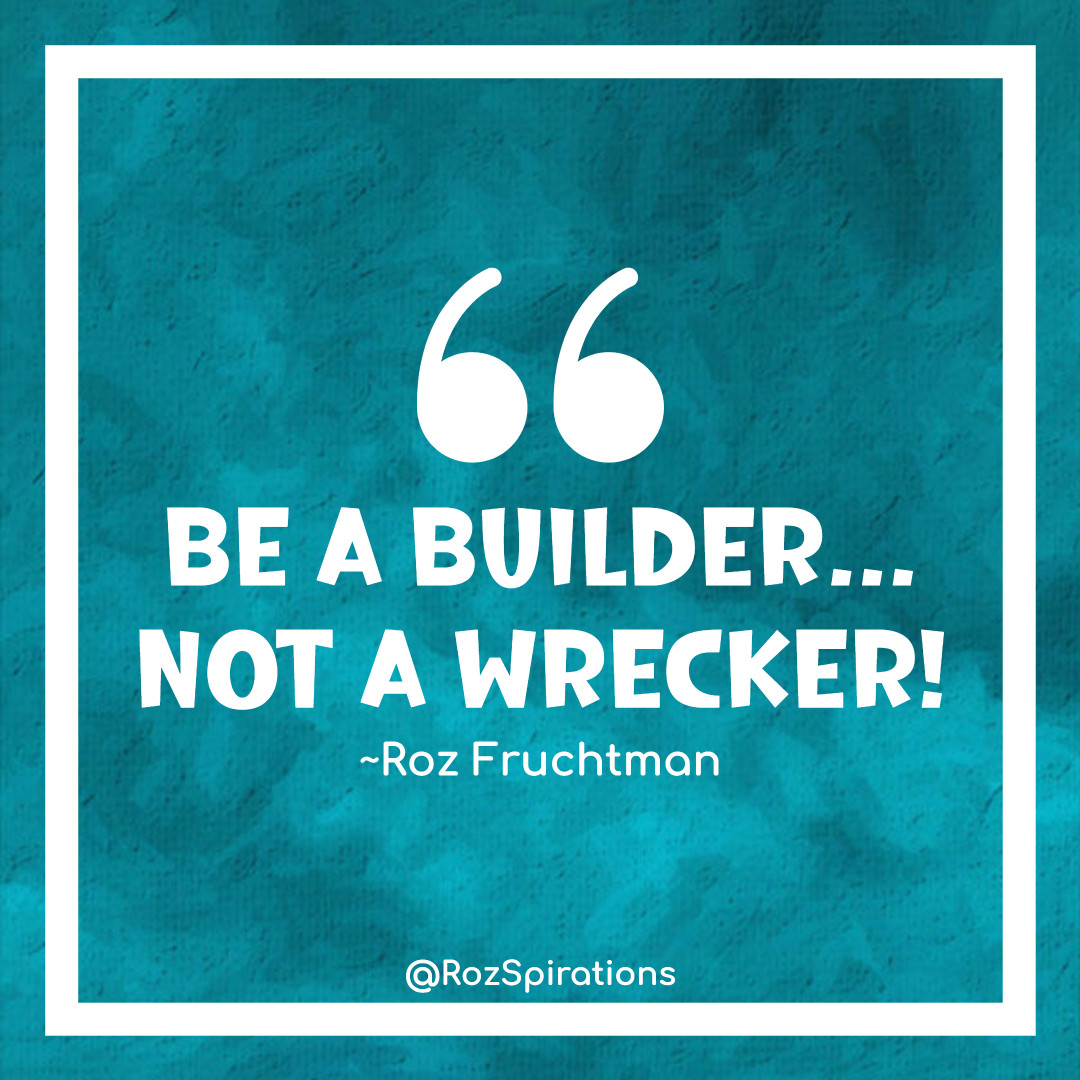 BE A BUILDER... NOT A WRECKER! ~Roz Fruchtman
#ThinkBIGSundayWithMarsha #RozSpirations #joytrain #lovetrain #qotd