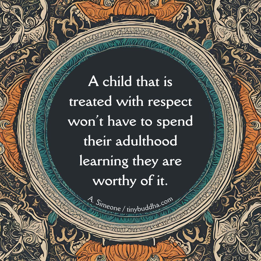 'A child that is treated with respect won’t have to spend their adulthood learning they are worthy of it.” ~A. Simeone