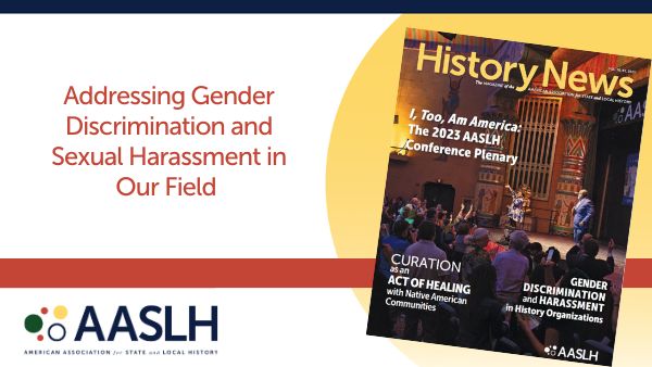The latest issue of AASLH's member magazine, History News, is now available and includes our new Technical Leaflet. This volume discusses gender discrimination and sexual harassment in history organizations. Members can read the issue at learn.aaslh.org/p/HN2023_78_3.