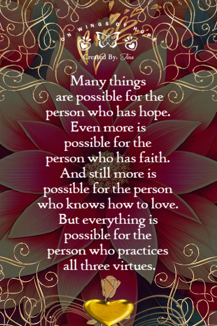 Many  things are possible for the person who has hope. Even more is possible for the person who has faith. And still more is possible for the person who knows how to love. But everything is possible for the person who  practices all three virtues. ~ #GoodPeople