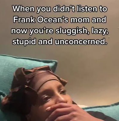 is actually funny as hell that frank ocean's mom was right bc drugs marijuana and alcohol do make u sluggish lazy stupid and unconcerned cause it fucks up your brain's reward system 💀💀