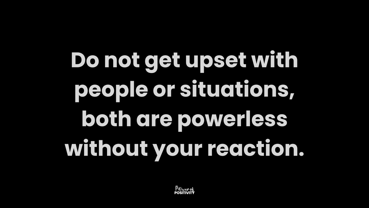 Do not get upset with people or situations, both are powerless without your reaction.