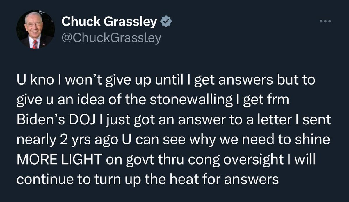 GRASSLEY: U kno I won’t give up until I get answers but to give u an idea of the stonewalling I get frm Biden’s DOJ I just got an answer to a letter I sent nearly 2 yrs ago U can see why we need to shine