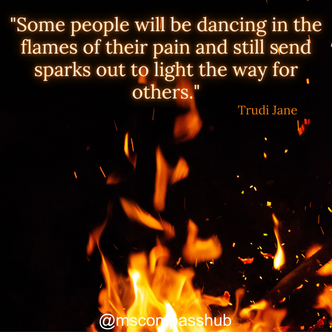 'Some people will be dancing in the flames of their pain and still send sparks out to light the way for others.' Trudi Jane
#multiplesclerosis #multiplesclerosisawareness #multiplesclerosisfighter #multiplesclerosiswarrior #multiplesclerosisproblems #positivemindsets #positi...